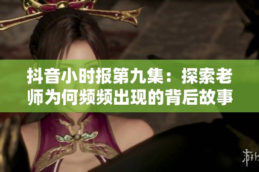 抖音小时报第九集：探索老师为何频频出现的背后故事，免费观看全集内容