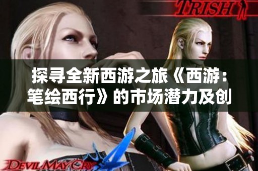 探寻全新西游之旅《西游：笔绘西行》的市场潜力及创作亮点解析