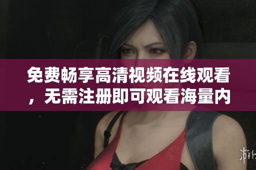 免费畅享高清视频在线观看，无需注册即可观看海量内容