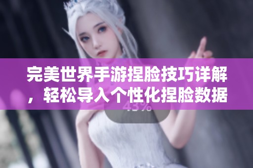 完美世界手游捏脸技巧详解，轻松导入个性化捏脸数据开启全新游戏体验