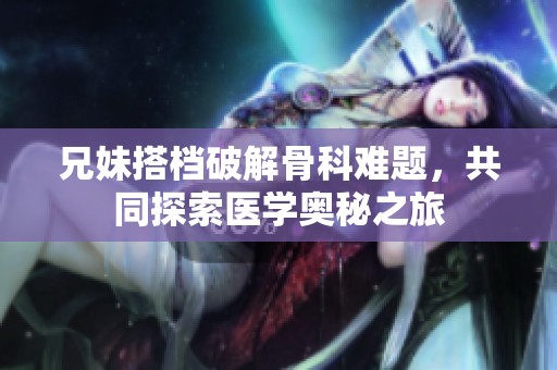 兄妹搭档破解骨科难题，共同探索医学奥秘之旅
