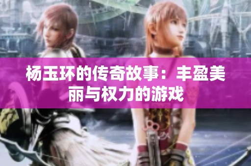 杨玉环的传奇故事：丰盈美丽与权力的游戏
