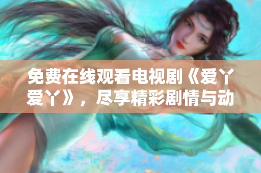 免费在线观看电视剧《爱丫爱丫》，尽享精彩剧情与动人故事
