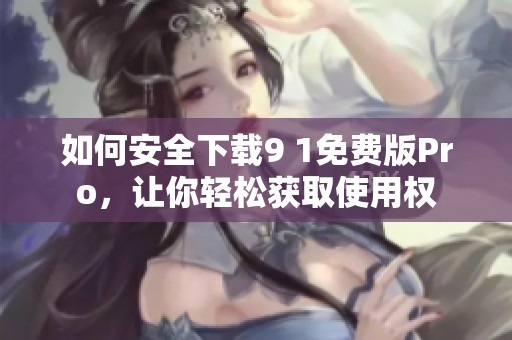如何安全下载9 1免费版Pro，让你轻松获取使用权