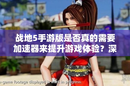 战地5手游版是否真的需要加速器来提升游戏体验？深度解析与建议
