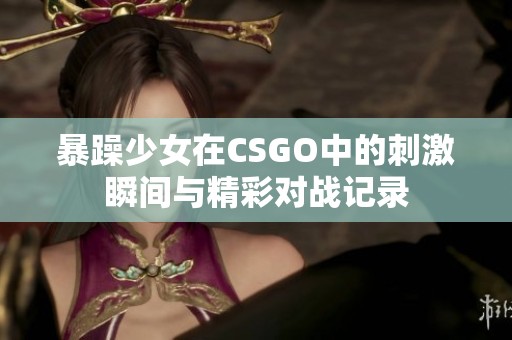 暴躁少女在CSGO中的刺激瞬间与精彩对战记录