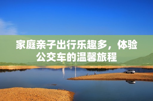 家庭亲子出行乐趣多，体验公交车的温馨旅程