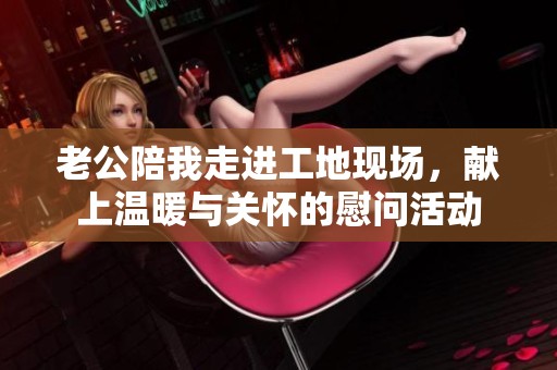 老公陪我走进工地现场，献上温暖与关怀的慰问活动