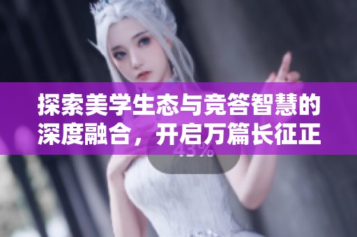 探索美学生态与竞答智慧的深度融合，开启万篇长征正能量的新篇章