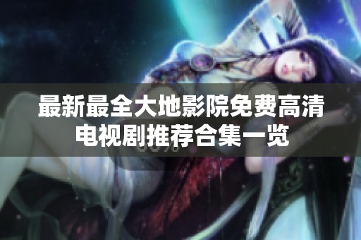 最新最全大地影院免费高清电视剧推荐合集一览