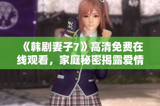 《韩剧妻子7》高清免费在线观看，家庭秘密揭露爱情的考验