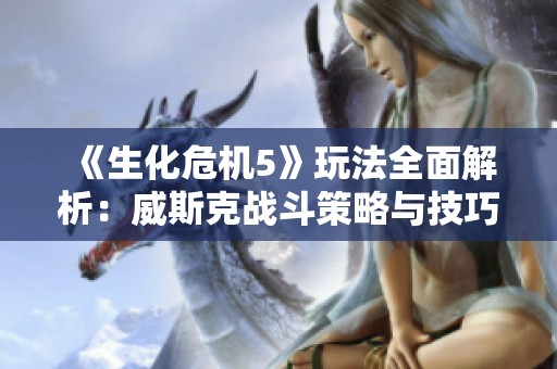 《生化危机5》玩法全面解析：威斯克战斗策略与技巧详尽指南