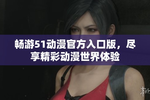 畅游51动漫官方入口版，尽享精彩动漫世界体验