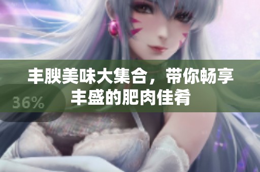 丰腴美味大集合，带你畅享丰盛的肥肉佳肴