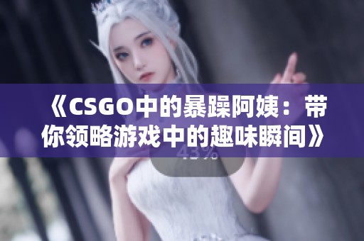 《CSGO中的暴躁阿姨：带你领略游戏中的趣味瞬间》