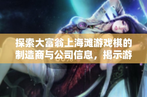 探索大富翁上海滩游戏棋的制造商与公司信息，揭示游戏背后的创意与生产秘诀