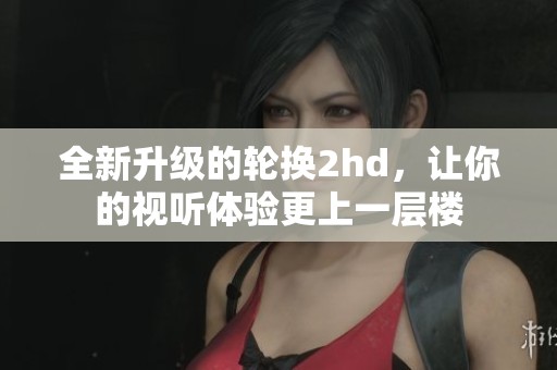 全新升级的轮换2hd，让你的视听体验更上一层楼