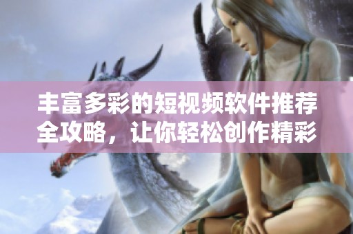 丰富多彩的短视频软件推荐全攻略，让你轻松创作精彩视频