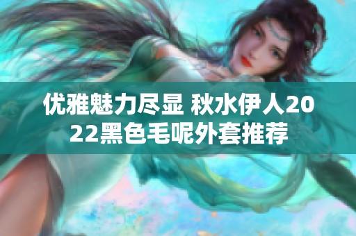 优雅魅力尽显 秋水伊人2022黑色毛呢外套推荐