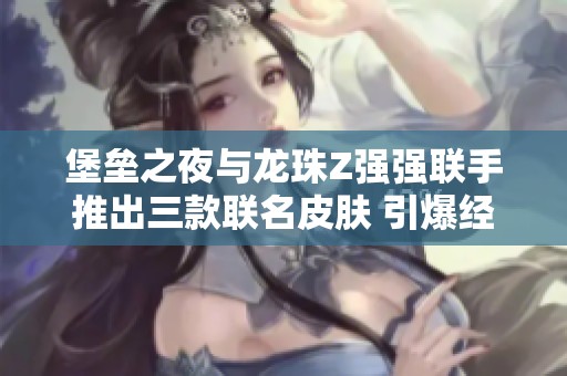 堡垒之夜与龙珠Z强强联手推出三款联名皮肤 引爆经典IP跨界合作新热潮