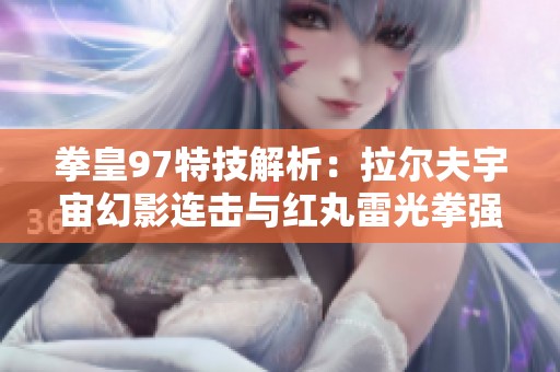 拳皇97特技解析：拉尔夫宇宙幻影连击与红丸雷光拳强势出击技巧分享