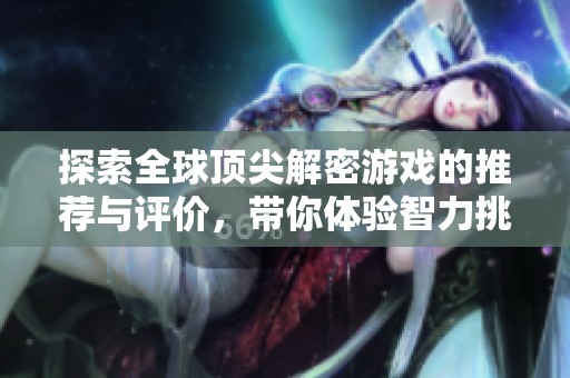 探索全球顶尖解密游戏的推荐与评价，带你体验智力挑战的乐趣与魅力
