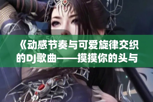 《动感节奏与可爱旋律交织的DJ歌曲——摸摸你的头与小毛驴》