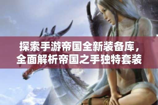 探索手游帝国全新装备库，全面解析帝国之手独特套装详解与使用技巧
