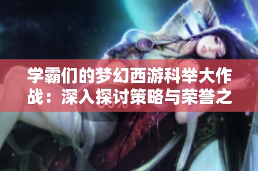 学霸们的梦幻西游科举大作战：深入探讨策略与荣誉之争的精彩玩法解析