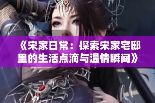 《宋家日常：探索宋家宅邸里的生活点滴与温情瞬间》