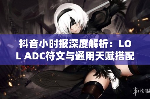 抖音小时报深度解析：LOL ADC符文与通用天赋搭配技巧分享