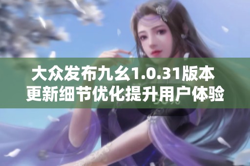大众发布九幺1.0.31版本 更新细节优化提升用户体验与流畅度