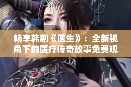 畅享韩剧《医生》：全新视角下的医疗传奇故事免费观看