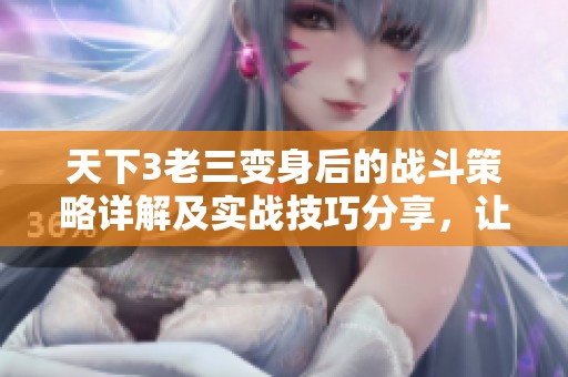 天下3老三变身后的战斗策略详解及实战技巧分享，让你轻松应对挑战