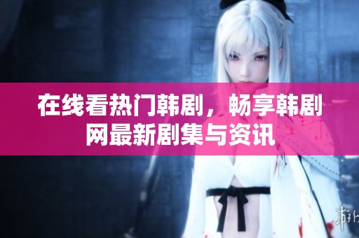 在线看热门韩剧，畅享韩剧网最新剧集与资讯
