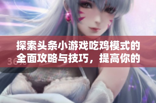 探索头条小游戏吃鸡模式的全面攻略与技巧，提高你的游戏胜率与体验