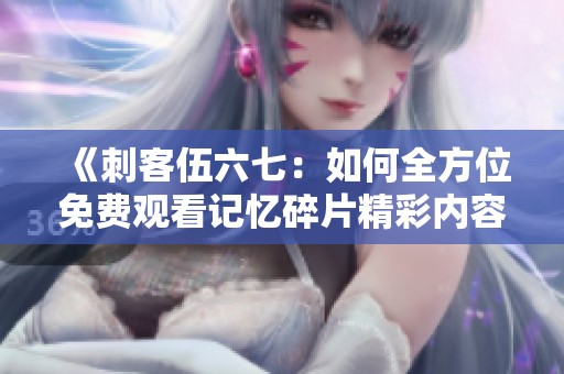 《刺客伍六七：如何全方位免费观看记忆碎片精彩内容》