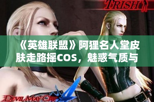 《英雄联盟》阿狸名人堂皮肤走路摇COS，魅惑气质与性感风情完美结合！