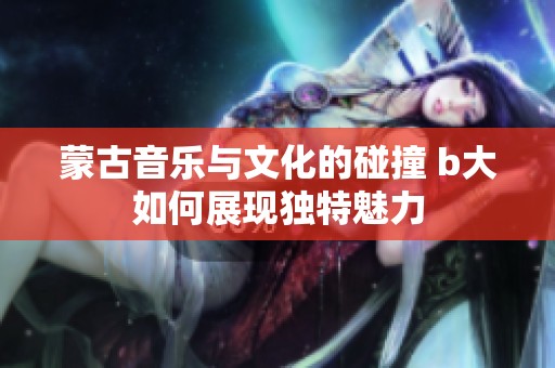 蒙古音乐与文化的碰撞 b大如何展现独特魅力