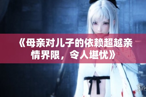 《母亲对儿子的依赖超越亲情界限，令人堪忧》