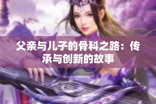 父亲与儿子的骨科之路：传承与创新的故事