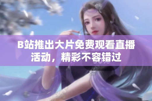 B站推出大片免费观看直播活动，精彩不容错过
