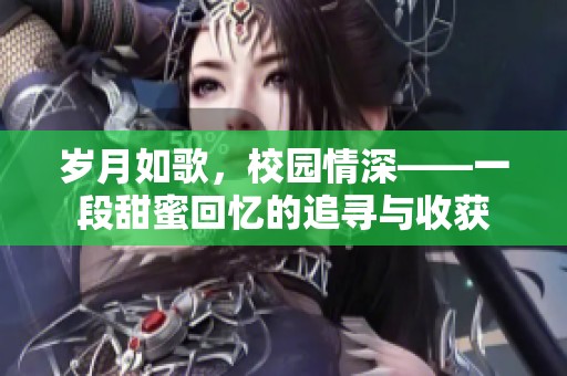 岁月如歌，校园情深——一段甜蜜回忆的追寻与收获