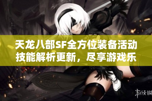 天龙八部SF全方位装备活动技能解析更新，尽享游戏乐趣与策略精彩内容