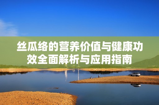 丝瓜络的营养价值与健康功效全面解析与应用指南