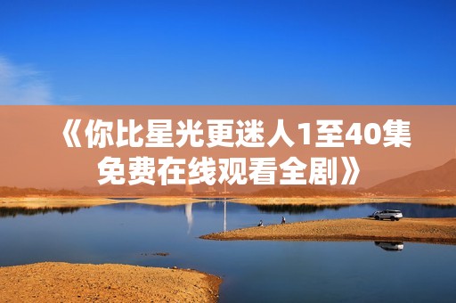 《你比星光更迷人1至40集免费在线观看全剧》