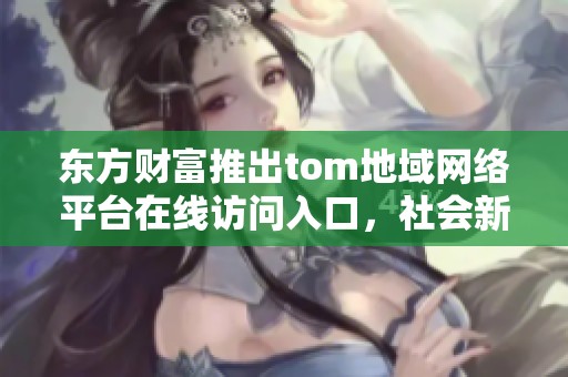 东方财富推出tom地域网络平台在线访问入口，社会新闻引关注