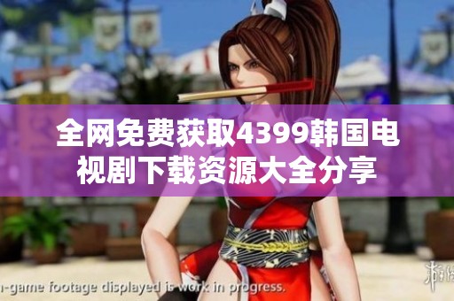 全网免费获取4399韩国电视剧下载资源大全分享