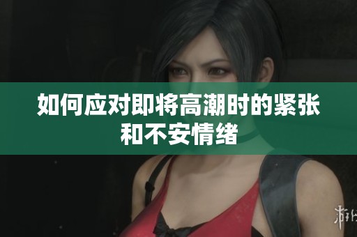 如何应对即将高潮时的紧张和不安情绪