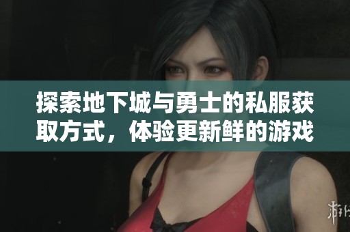 探索地下城与勇士的私服获取方式，体验更新鲜的游戏乐趣与挑战